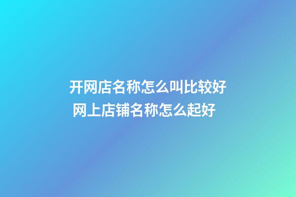 开网店名称怎么叫比较好 网上店铺名称怎么起好-第1张-店铺起名-玄机派
